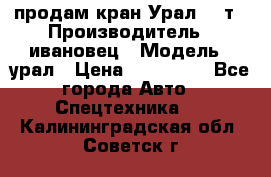 продам кран Урал  14т › Производитель ­ ивановец › Модель ­ урал › Цена ­ 700 000 - Все города Авто » Спецтехника   . Калининградская обл.,Советск г.